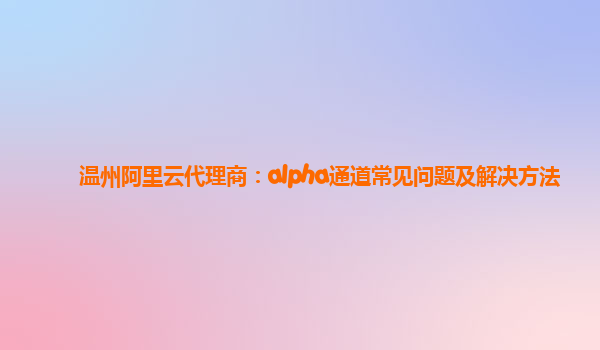 温州阿里云代理商：alpha通道常见问题及解决方法