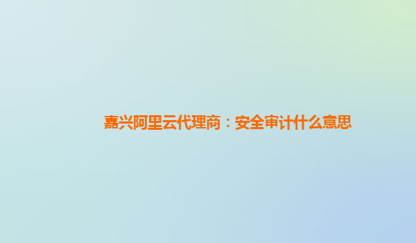 嘉兴阿里云代理商：安全审计什么意思