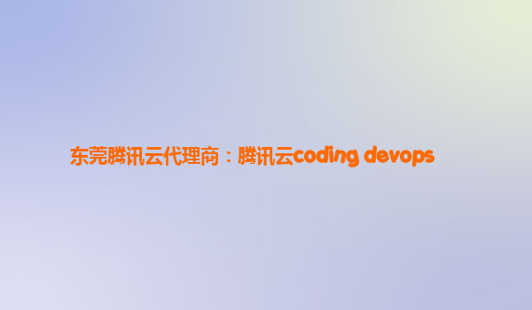 东莞腾讯云代理商：腾讯云coding devops