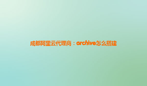 成都阿里云代理商：archive怎么搭建