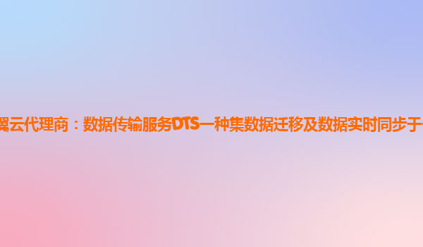 嘉兴天翼云代理商：数据传输服务DTS一种集数据迁移及数据实时同步于一体的数据传输服务