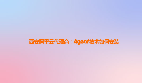 西安阿里云代理商：Agent技术如何安装
