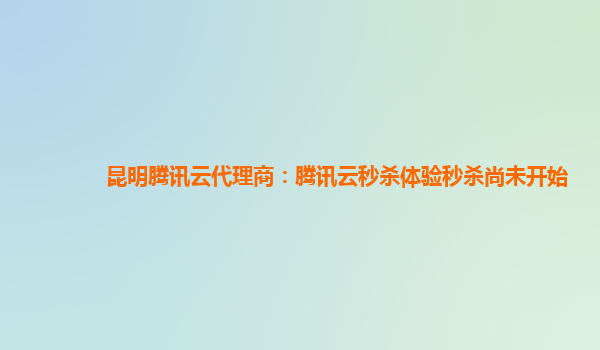 昆明腾讯云代理商：腾讯云秒杀体验秒杀尚未开始