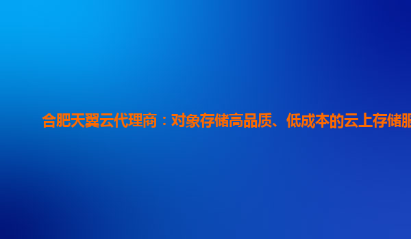 合肥天翼云代理商：对象存储高品质、低成本的云上存储服务