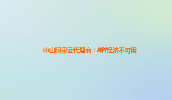 中山阿里云代理商：API经济不可用