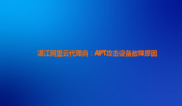 湛江阿里云代理商：APT攻击设备故障原因