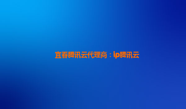 宜春腾讯云代理商：ip腾讯云