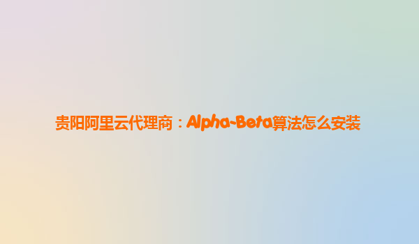 贵阳阿里云代理商：Alpha-Beta算法怎么安装
