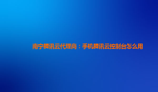 南宁腾讯云代理商：手机腾讯云控制台怎么用