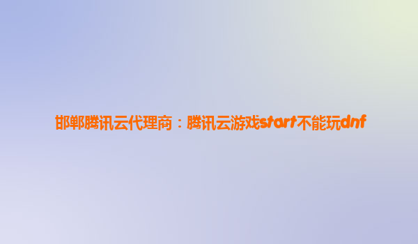 邯郸腾讯云代理商：腾讯云游戏start不能玩dnf