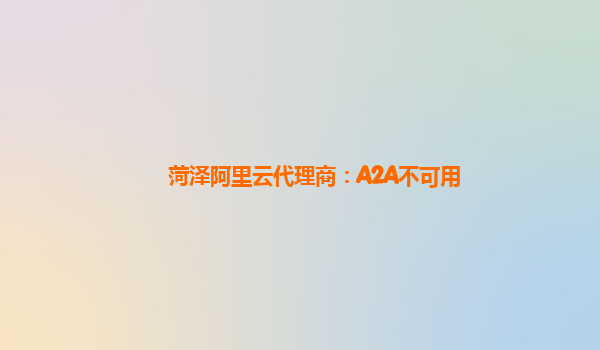 菏泽阿里云代理商：A2A不可用