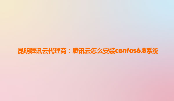 昆明腾讯云代理商：腾讯云怎么安装centos6.8系统
