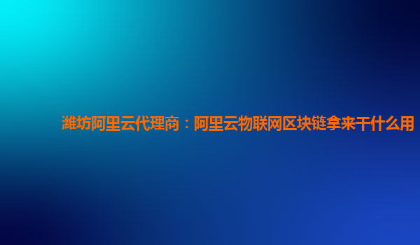 潍坊阿里云代理商：阿里云物联网区块链拿来干什么用