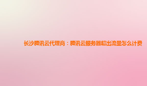 长沙腾讯云代理商：腾讯云服务器超出流量怎么计费