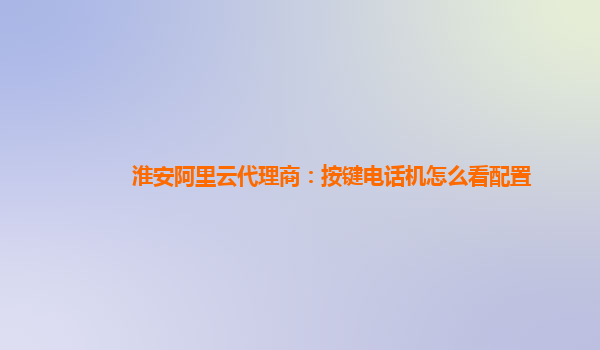 淮安阿里云代理商：按键电话机怎么看配置