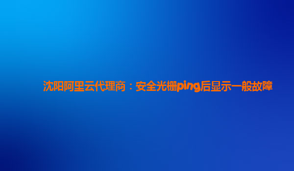 沈阳阿里云代理商：安全光栅ping后显示一般故障