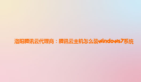 洛阳腾讯云代理商：腾讯云主机怎么装windows7系统