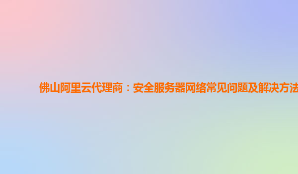 佛山阿里云代理商：安全服务器网络常见问题及解决方法