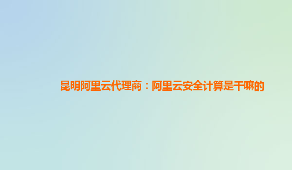 昆明阿里云代理商：阿里云安全计算是干嘛的
