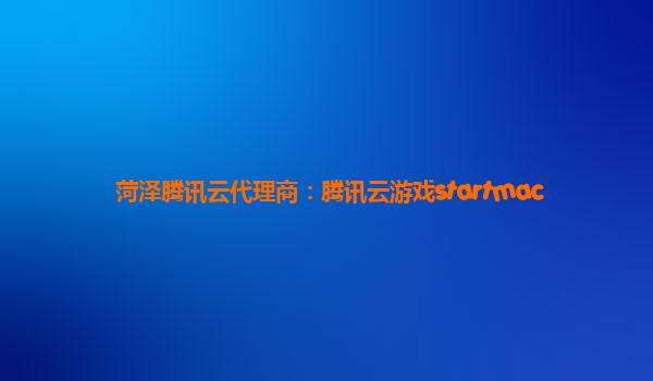 菏泽腾讯云代理商：腾讯云游戏startmac