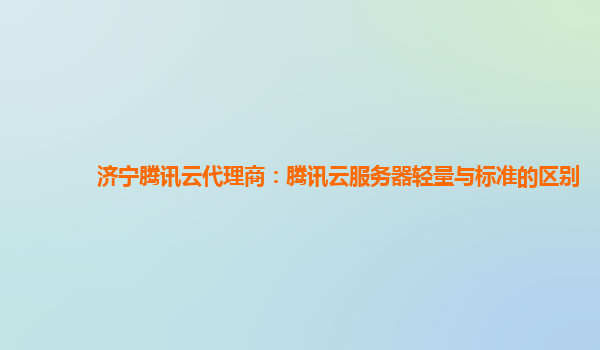 济宁腾讯云代理商：腾讯云服务器轻量与标准的区别