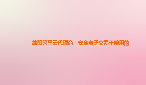 绵阳阿里云代理商：安全电子交易干啥用的