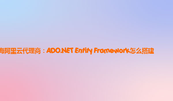 珠海阿里云代理商：ADO.NET Entity Framework怎么搭建