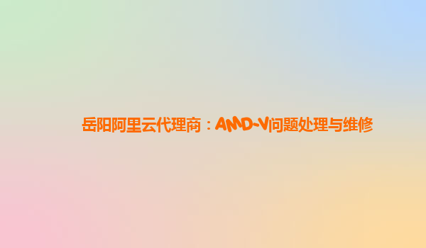 岳阳阿里云代理商：AMD-V问题处理与维修