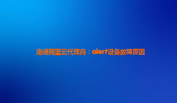 南通阿里云代理商：alert设备故障原因