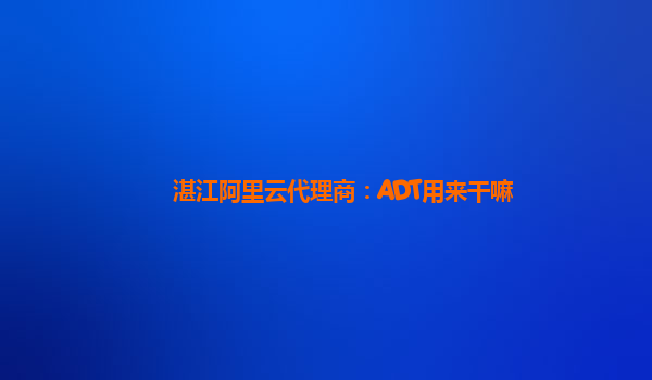湛江阿里云代理商：ADT用来干嘛
