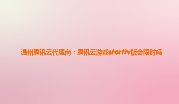 温州腾讯云代理商：腾讯云游戏starttv版会限时吗