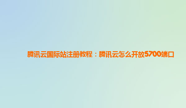腾讯云国际站注册教程：腾讯云怎么开放5700端口