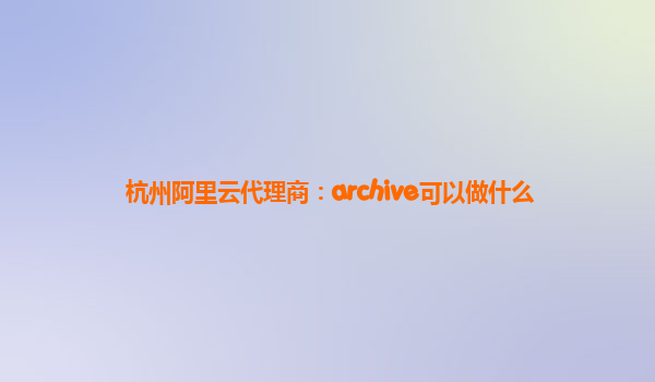 杭州阿里云代理商：archive可以做什么