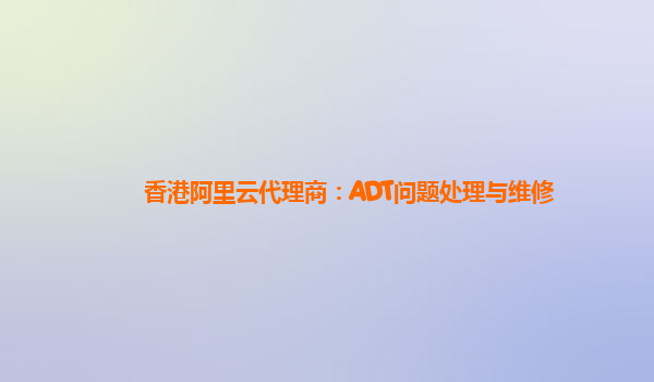 香港阿里云代理商：ADT问题处理与维修