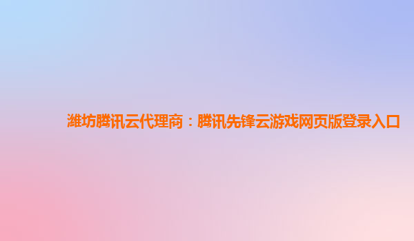 潍坊腾讯云代理商：腾讯先锋云游戏网页版登录入口