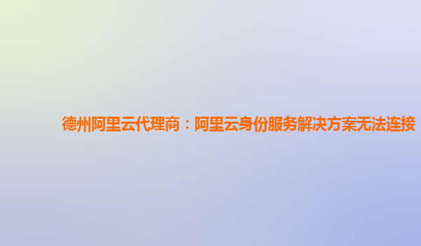 德州阿里云代理商：阿里云身份服务解决方案无法连接