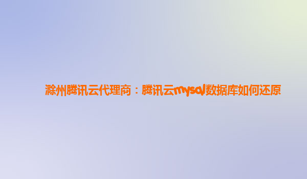 滁州腾讯云代理商：腾讯云mysql数据库如何还原