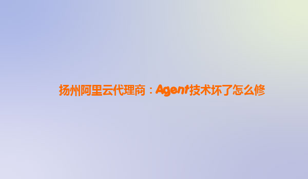 扬州阿里云代理商：Agent技术坏了怎么修