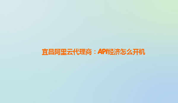 宜昌阿里云代理商：API经济怎么开机