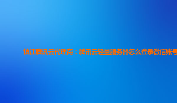 镇江腾讯云代理商：腾讯云轻量服务器怎么登录微信账号