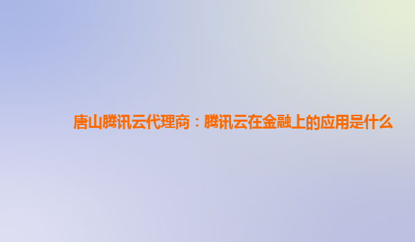 唐山腾讯云代理商：腾讯云在金融上的应用是什么