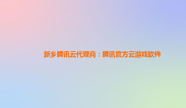 新乡腾讯云代理商：腾讯官方云游戏软件