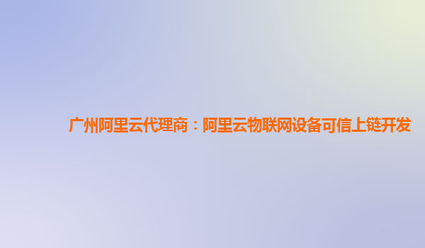 广州阿里云代理商：阿里云物联网设备可信上链开发