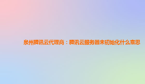 泉州腾讯云代理商：腾讯云服务器未初始化什么意思