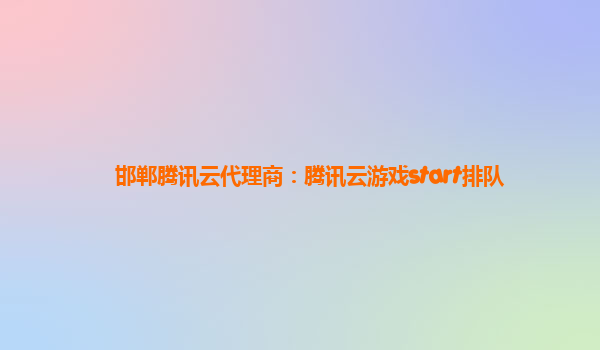 邯郸腾讯云代理商：腾讯云游戏start排队