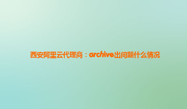 西安阿里云代理商：archive出问题什么情况