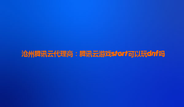 沧州腾讯云代理商：腾讯云游戏start可以玩dnf吗