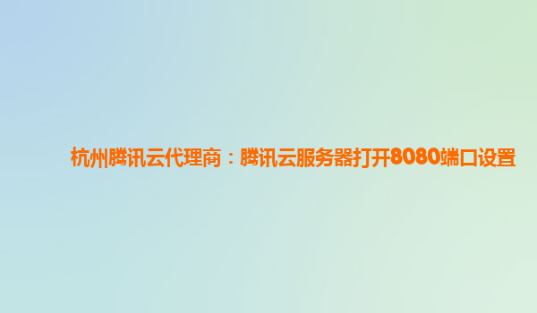 杭州腾讯云代理商：腾讯云服务器打开8080端口设置