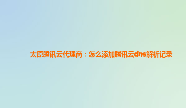 太原腾讯云代理商：怎么添加腾讯云dns解析记录