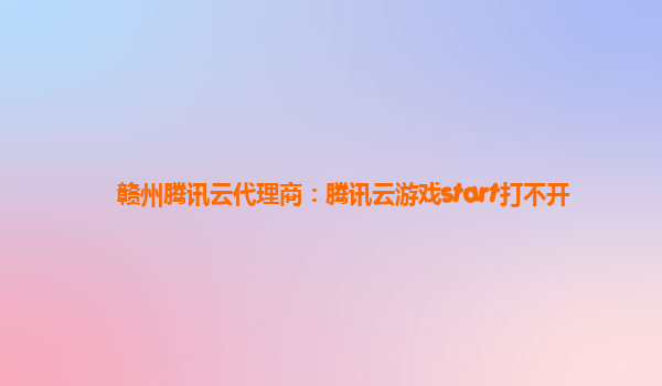 赣州腾讯云代理商：腾讯云游戏start打不开